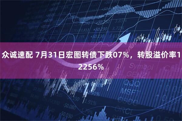 众诚速配 7月31日宏图转债下跌07%，转股溢价率12256%
