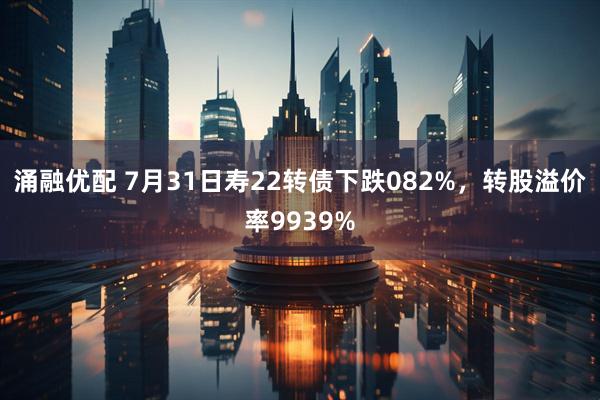 涌融优配 7月31日寿22转债下跌082%，转股溢价率9939%