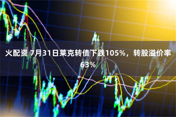 火配资 7月31日莱克转债下跌105%，转股溢价率63%