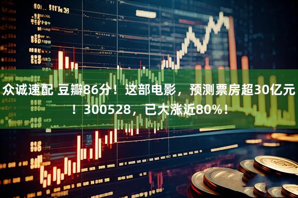 众诚速配 豆瓣86分！这部电影，预测票房超30亿元！300528，已大涨近80%！