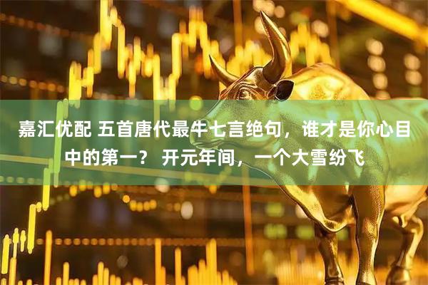 嘉汇优配 五首唐代最牛七言绝句，谁才是你心目中的第一？ 开元年间，一个大雪纷飞