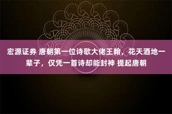 宏源证券 唐朝第一位诗歌大佬王翰，花天酒地一辈子，仅凭一首诗却能封神 提起唐朝