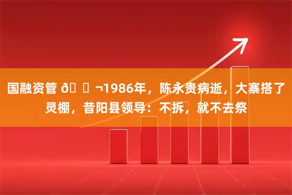 国融资管 🌬1986年，陈永贵病逝，大寨搭了灵棚，昔阳县领导：不拆，就不去祭