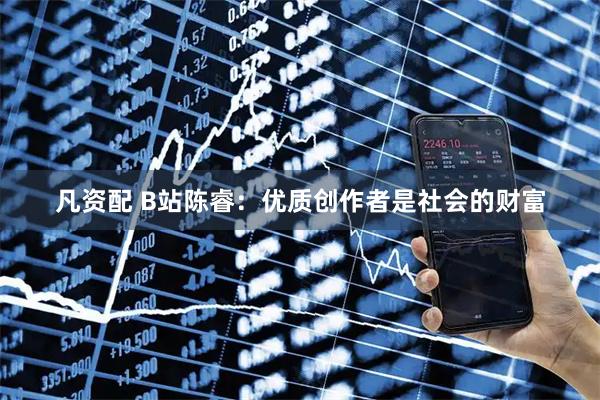 凡资配 B站陈睿：优质创作者是社会的财富