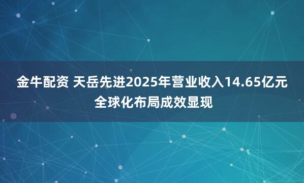 金牛配资 天岳先进2025年营业收入14.65亿元 全球化布局成效显现
