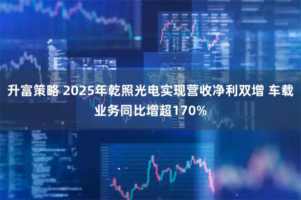 升富策略 2025年乾照光电实现营收净利双增 车载业务同比增超170%