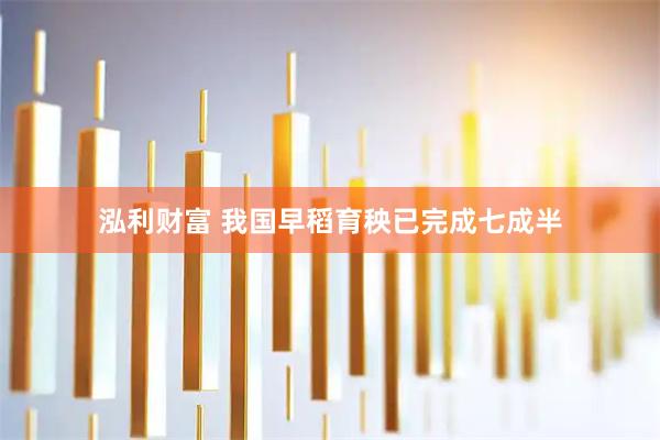 泓利财富 我国早稻育秧已完成七成半