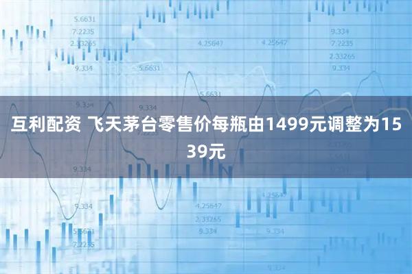 互利配资 飞天茅台零售价每瓶由1499元调整为1539元