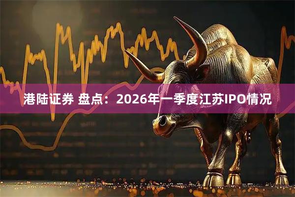 港陆证券 盘点：2026年一季度江苏IPO情况
