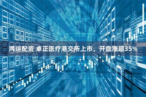 鸿运配资 卓正医疗港交所上市，开盘涨超35%