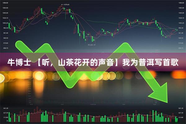 牛博士 【听，山茶花开的声音】我为普洱写首歌