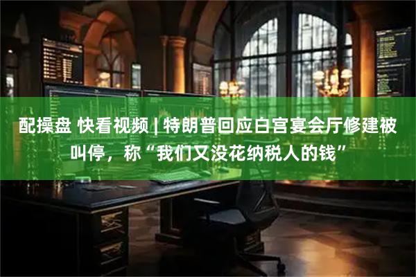 配操盘 快看视频 | 特朗普回应白宫宴会厅修建被叫停，称“我们又没花纳税人的钱”