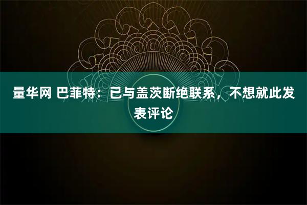 量华网 巴菲特：已与盖茨断绝联系，不想就此发表评论