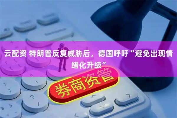 云配资 特朗普反复威胁后，德国呼吁“避免出现情绪化升级”