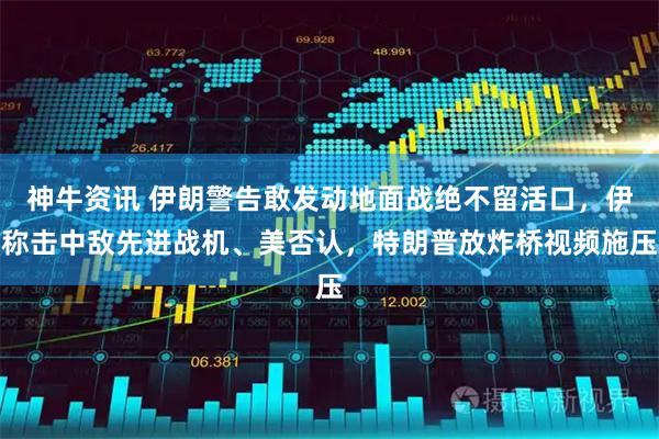 神牛资讯 伊朗警告敢发动地面战绝不留活口，伊称击中敌先进战机、美否认，特朗普放炸桥视频施压