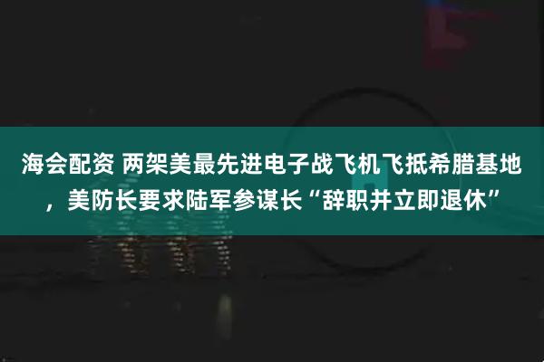 海会配资 两架美最先进电子战飞机飞抵希腊基地，美防长要求陆军参谋长“辞职并立即退休”