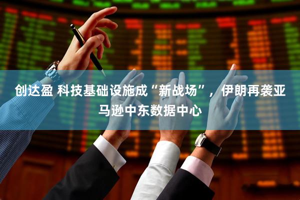 创达盈 科技基础设施成“新战场”，伊朗再袭亚马逊中东数据中心