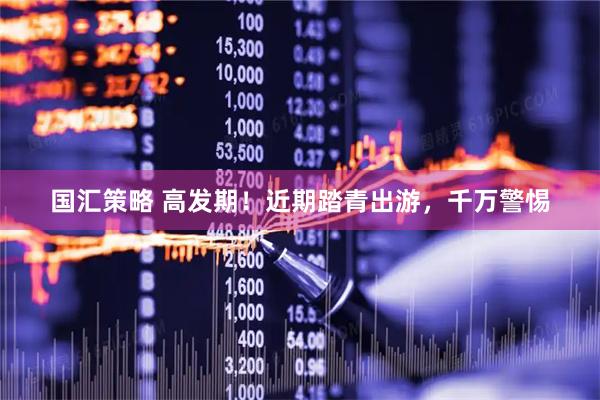 国汇策略 高发期！近期踏青出游，千万警惕