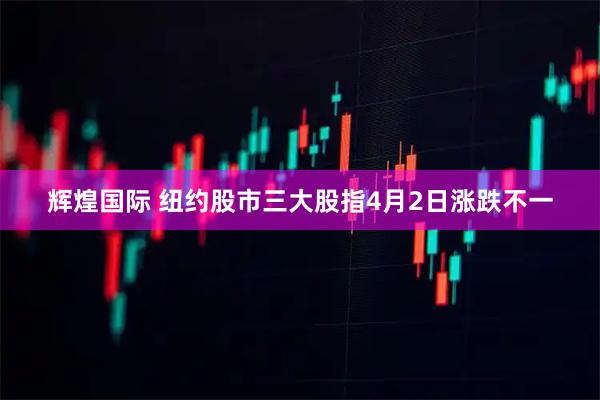 辉煌国际 纽约股市三大股指4月2日涨跌不一
