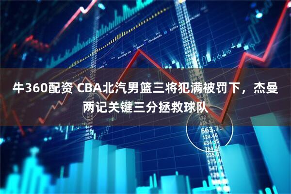 牛360配资 CBA北汽男篮三将犯满被罚下，杰曼两记关键三分拯救球队