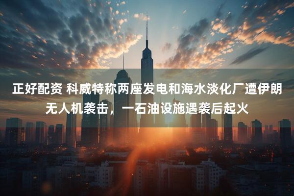 正好配资 科威特称两座发电和海水淡化厂遭伊朗无人机袭击，一石油设施遇袭后起火