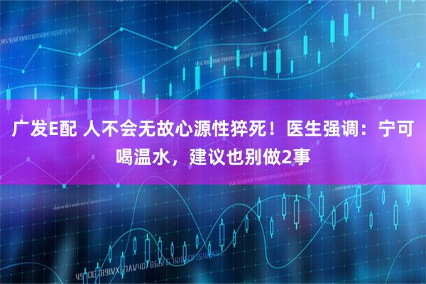 广发E配 人不会无故心源性猝死！医生强调：宁可喝温水，建议也别做2事