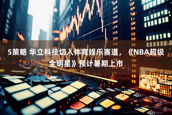 5策略 华立科技切入体育娱乐赛道，《NBA超级全明星》预计暑期上市