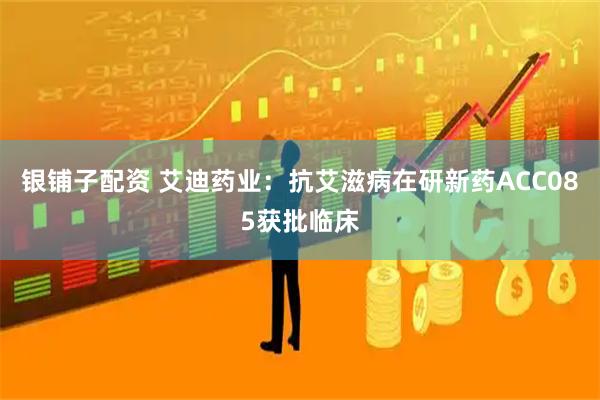 银铺子配资 艾迪药业：抗艾滋病在研新药ACC085获批临床