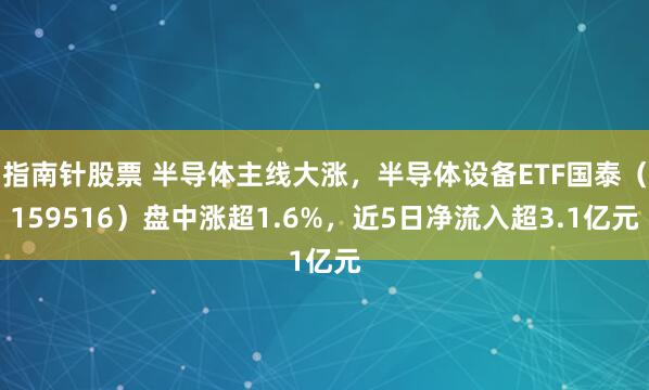 指南针股票 半导体主线大涨，半导体设备ETF国泰（159516）盘中涨超1.6%，近5日净流入超3.1亿元
