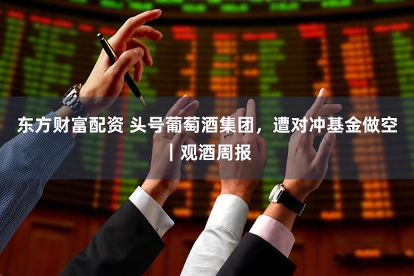 东方财富配资 头号葡萄酒集团，遭对冲基金做空｜观酒周报