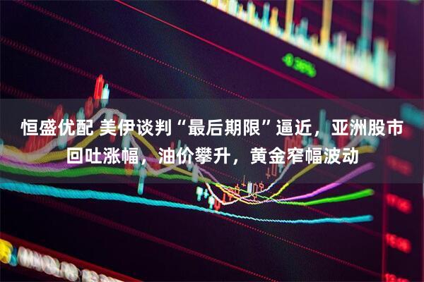 恒盛优配 美伊谈判“最后期限”逼近，亚洲股市回吐涨幅，油价攀升，黄金窄幅波动