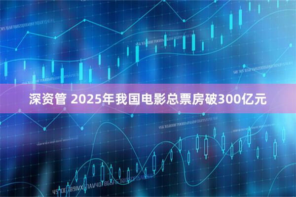 深资管 2025年我国电影总票房破300亿元