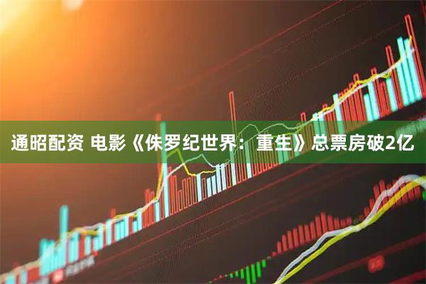 通昭配资 电影《侏罗纪世界：重生》总票房破2亿