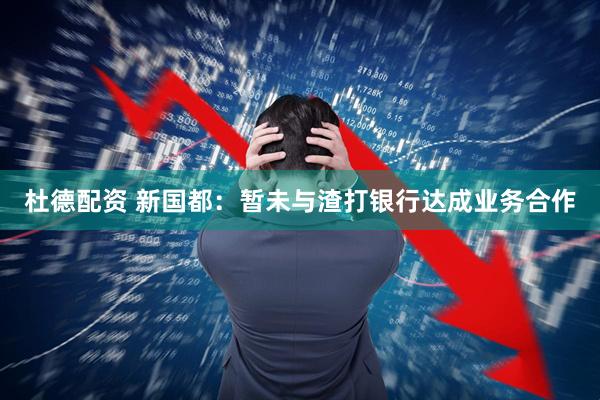 杜德配资 新国都：暂未与渣打银行达成业务合作