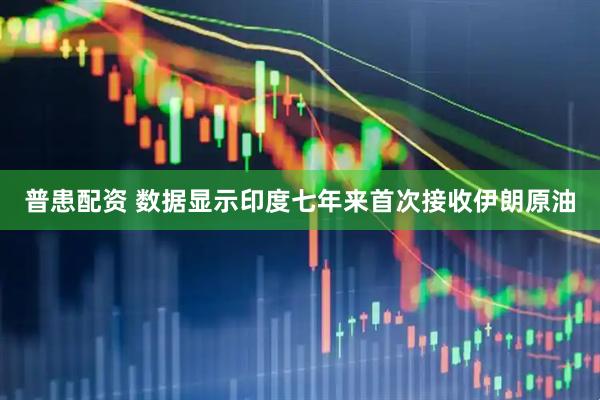普患配资 数据显示印度七年来首次接收伊朗原油