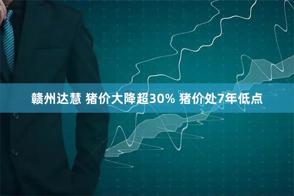 赣州达慧 猪价大降超30% 猪价处7年低点